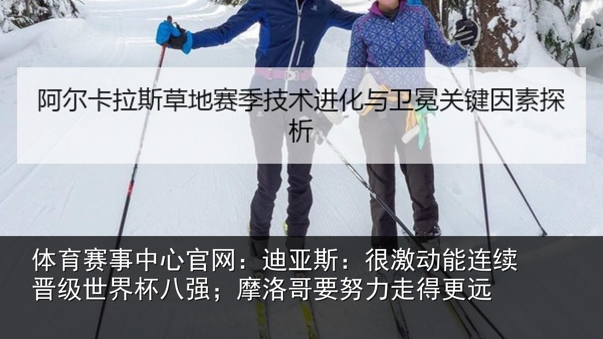 体育赛事中心官网：迪亚斯：很激动能连续晋级世界杯八强；摩洛哥要努力走得更远