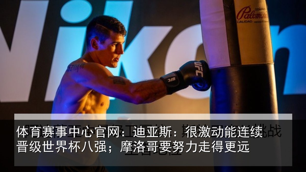 体育赛事中心官网：迪亚斯：很激动能连续晋级世界杯八强；摩洛哥要努力走得更远